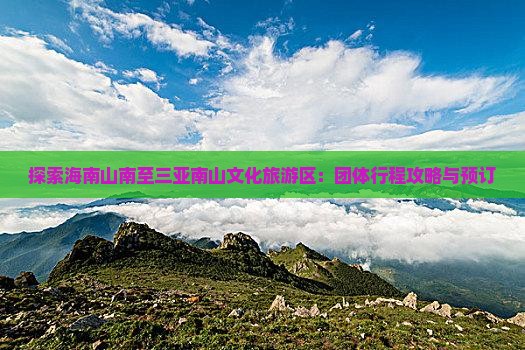 探索海南山南至三亚南山文化旅游区：团体行程攻略与预订