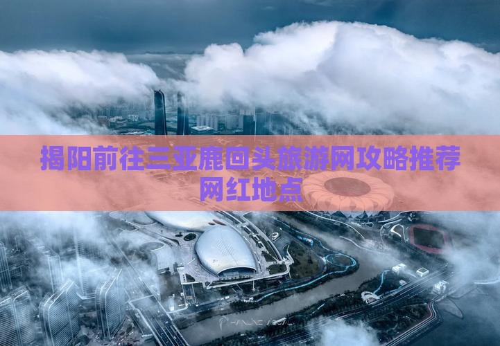 揭阳前往三亚鹿回头旅游网攻略推荐网红地点