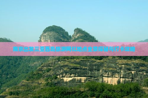 南京出发三亚西岛旅游网红地点全景探秘与打卡攻略