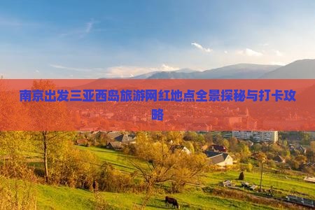 南京出发三亚西岛旅游网红地点全景探秘与打卡攻略