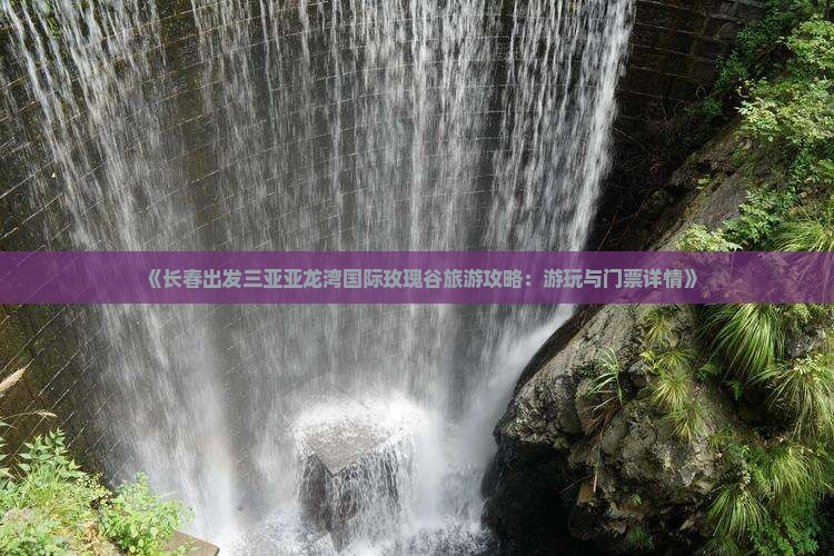 《长春出发三亚亚龙湾国际玫瑰谷旅游攻略：游玩与门票详情》