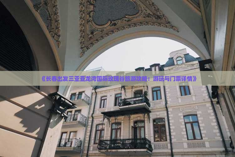 《长春出发三亚亚龙湾国际玫瑰谷旅游攻略：游玩与门票详情》
