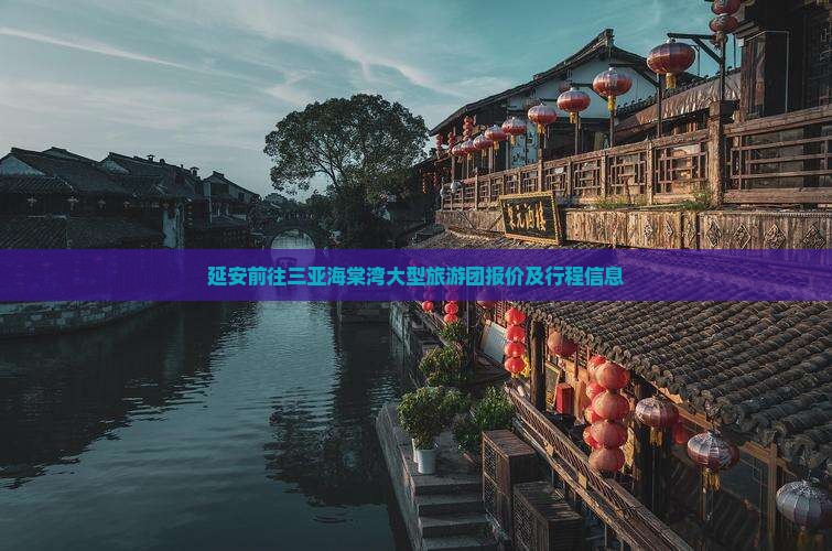 延安前往三亚海棠湾大型旅游团报价及行程信息