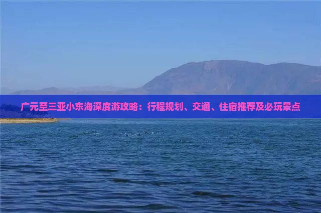 广元至三亚小东海深度游攻略：行程规划、交通、住宿推荐及必玩景点