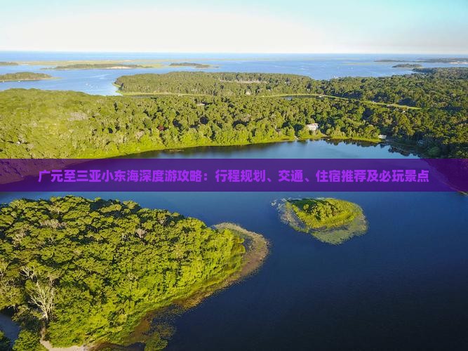 广元至三亚小东海深度游攻略：行程规划、交通、住宿推荐及必玩景点