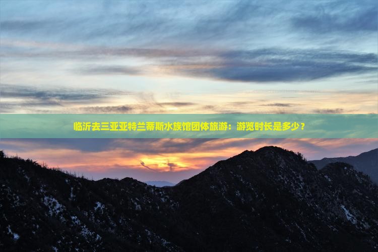 临沂去三亚亚特兰蒂斯水族馆团体旅游：游览时长是多少？