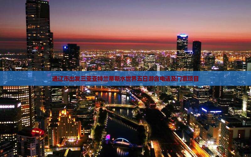 通辽市出发三亚亚特兰蒂斯水世界五日游含电话及门票项目