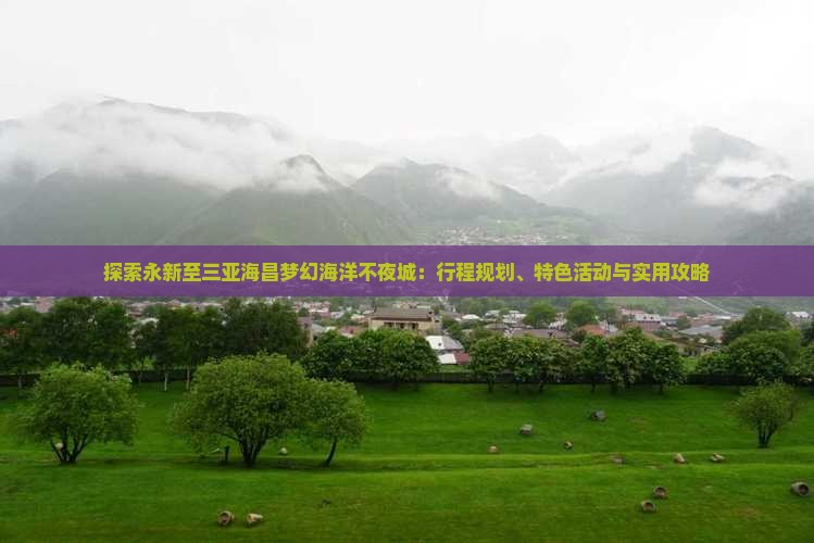 探索永新至三亚海昌梦幻海洋不夜城：行程规划、特色活动与实用攻略