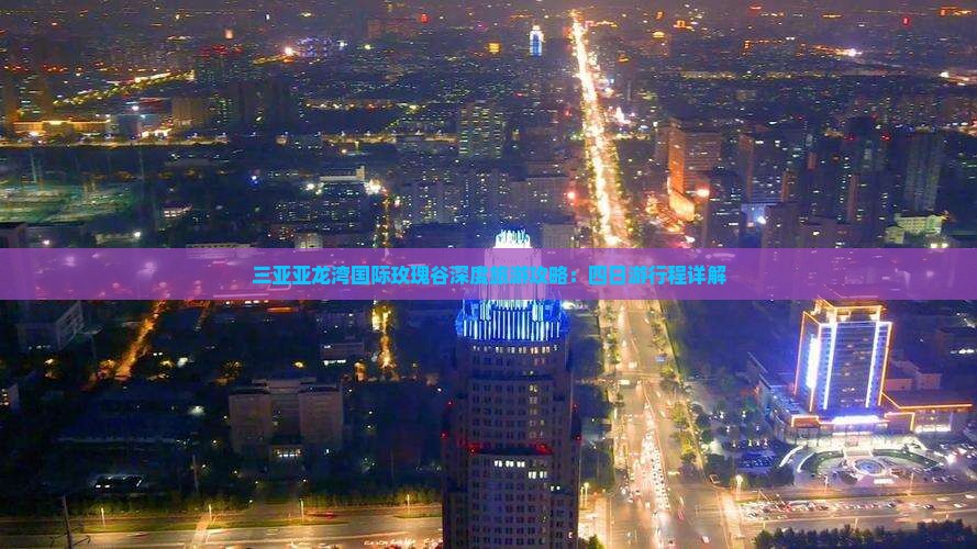 三亚亚龙湾国际玫瑰谷深度旅游攻略：四日游行程详解