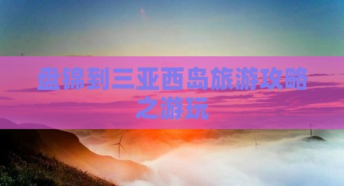 盘锦到三亚西岛旅游攻略之游玩