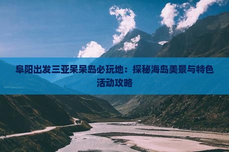 阜阳出发三亚呆呆岛必玩地：探秘海岛美景与特色活动攻略