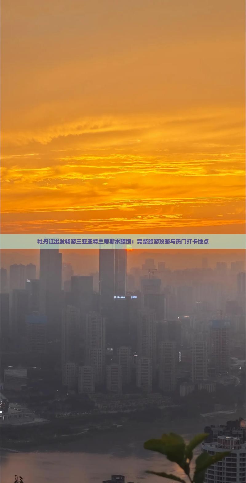 牡丹江出发畅游三亚亚特兰蒂斯水族馆：完整旅游攻略与热门打卡地点
