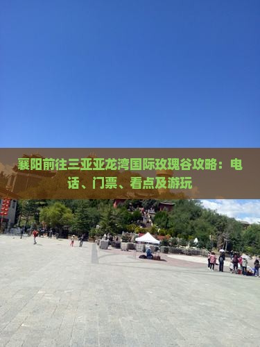 襄阳前往三亚亚龙湾国际玫瑰谷攻略：电话、门票、看点及游玩