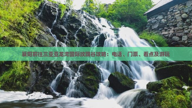 襄阳前往三亚亚龙湾国际玫瑰谷攻略：电话、门票、看点及游玩