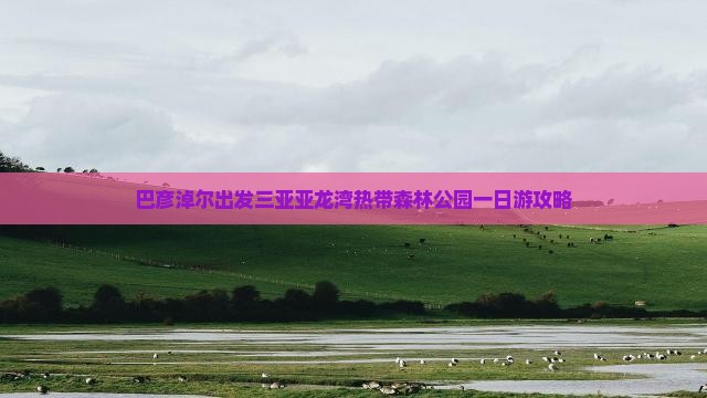 巴彦淖尔出发三亚亚龙湾热带森林公园一日游攻略