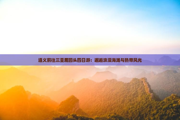 遵义前往三亚鹿回头四日游：邂逅浪漫海滩与热带风光