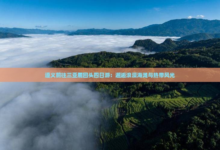 遵义前往三亚鹿回头四日游：邂逅浪漫海滩与热带风光