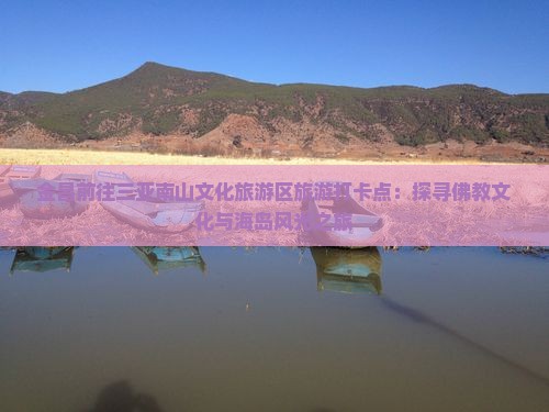 金昌前往三亚南山文化旅游区旅游打卡点：探寻佛教文化与海岛风光之旅