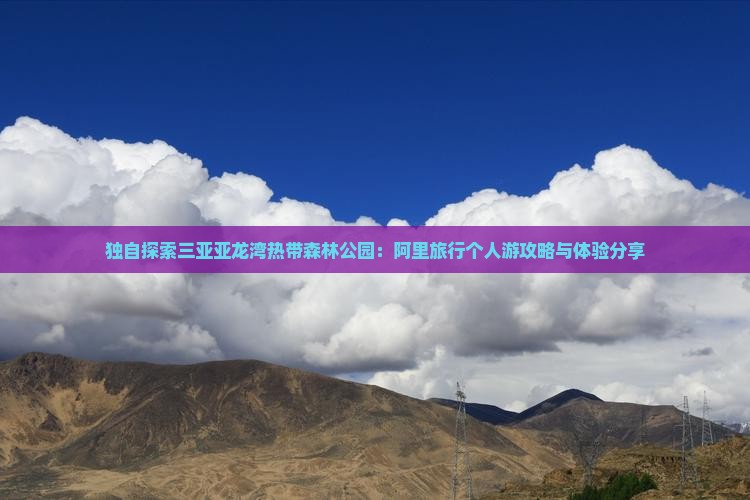独自探索三亚亚龙湾热带森林公园：阿里旅行个人游攻略与体验分享