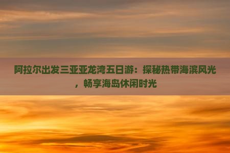 阿拉尔出发三亚亚龙湾五日游：探秘热带海滨风光，畅享海岛休闲时光