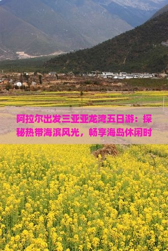 阿拉尔出发三亚亚龙湾五日游：探秘热带海滨风光，畅享海岛休闲时光