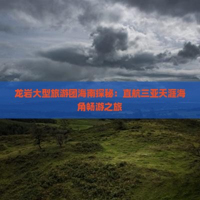 龙岩大型旅游团海南探秘：直航三亚天涯海角畅游之旅