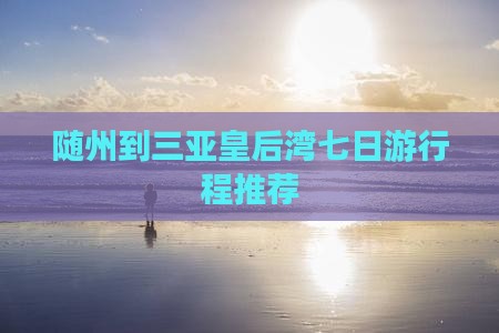 随州到三亚皇后湾七日游行程推荐