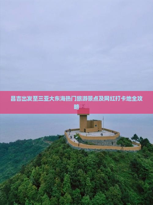 昌吉出发至三亚大东海热门旅游景点及网红打卡地全攻略