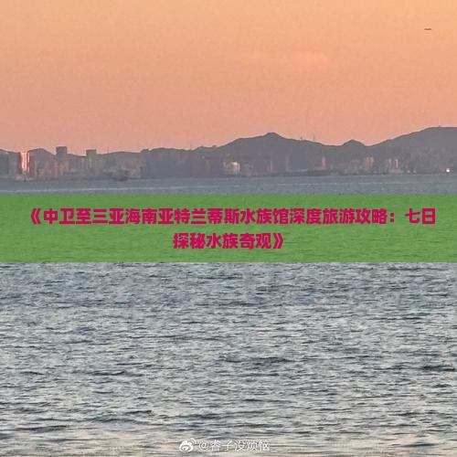 《中卫至三亚海南亚特兰蒂斯水族馆深度旅游攻略：七日探秘水族奇观》