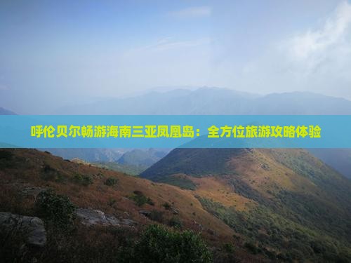 呼伦贝尔畅游海南三亚凤凰岛：全方位旅游攻略体验