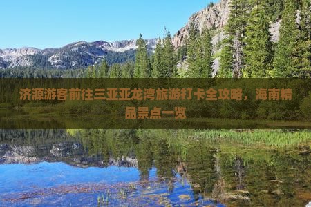 济源游客前往三亚亚龙湾旅游打卡全攻略，海南精品景点一览
