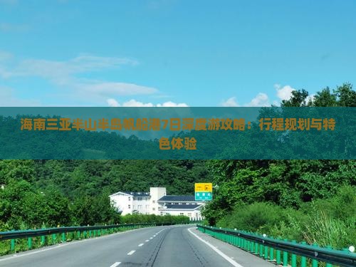 海南三亚半山半岛帆船港7日深度游攻略：行程规划与特色体验