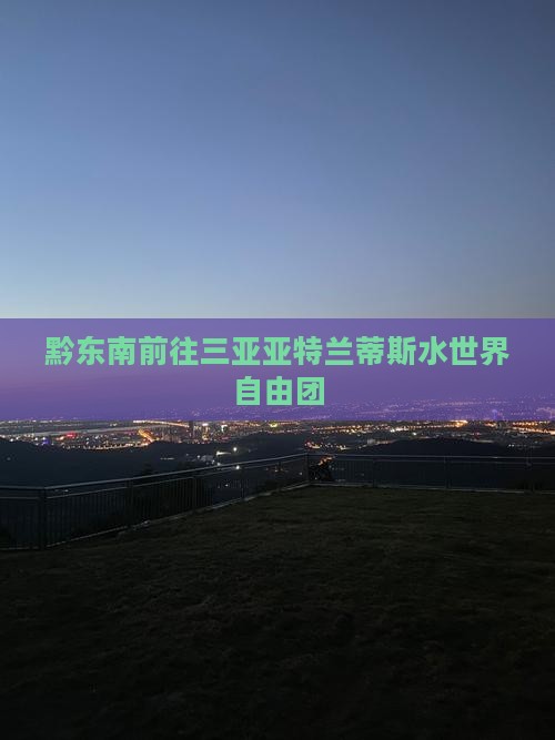 黔东南前往三亚亚特兰蒂斯水世界自由团