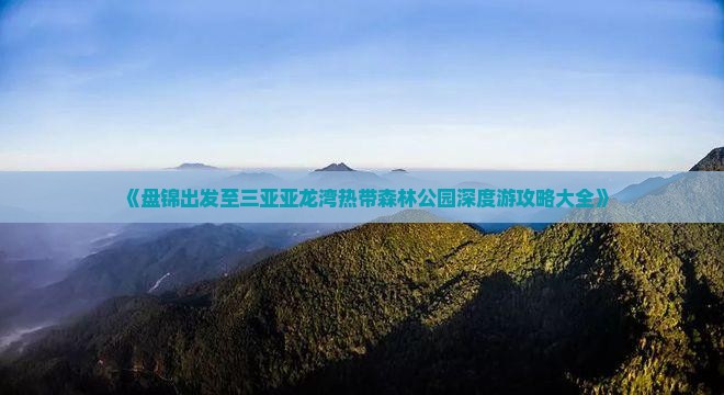 《盘锦出发至三亚亚龙湾热带森林公园深度游攻略大全》