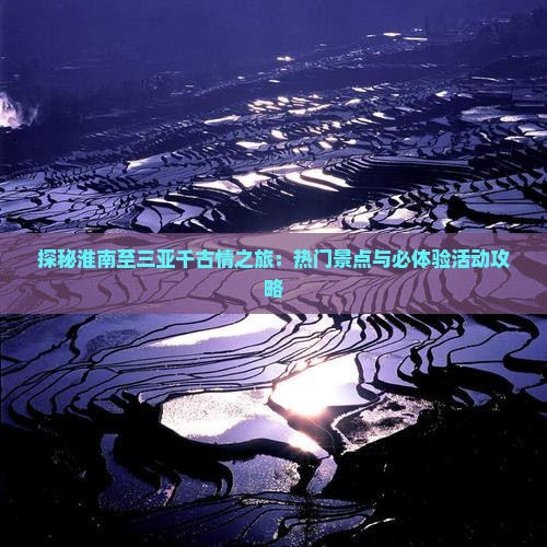 探秘淮南至三亚千古情之旅：热门景点与必体验活动攻略