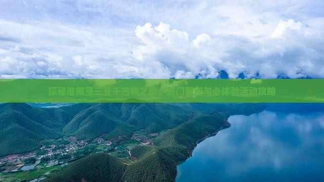 探秘淮南至三亚千古情之旅：热门景点与必体验活动攻略