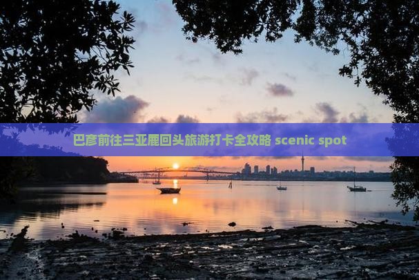 巴彦前往三亚鹿回头旅游打卡全攻略 scenic spot