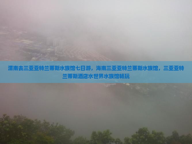 渭南去三亚亚特兰蒂斯水族馆七日游