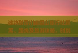 潍坊到四川峨眉山旅行社距离、路线及旅游攻略，时刻表详解