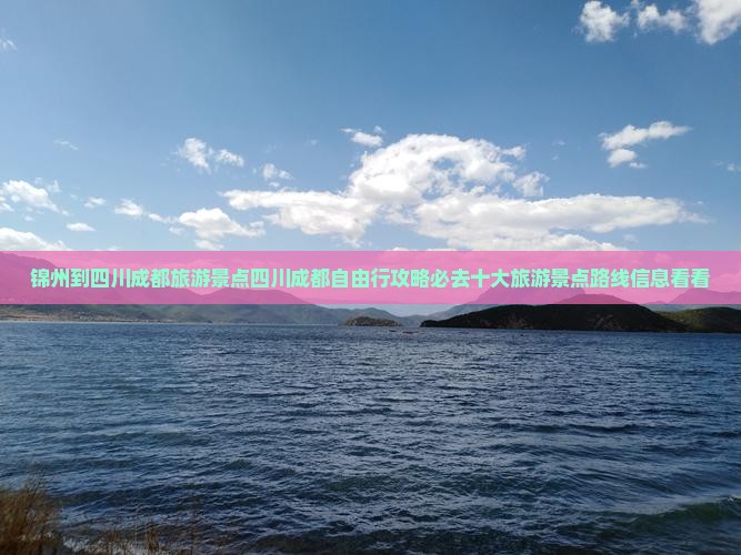 锦州到四川成都旅游景点四川成都自由行攻略必去十大旅游景点路线信息看看