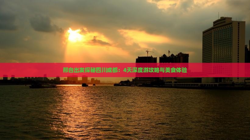 邢台出发探秘四川成都：4天深度游攻略与美食体验