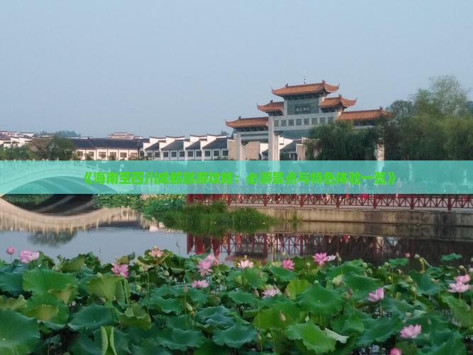 《海南至四川成都旅游攻略：必游景点与特色体验一览》