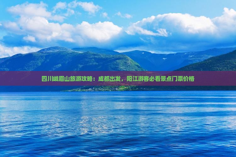 四川峨眉山旅游攻略：成都出发，阳江游客必看景点门票价格