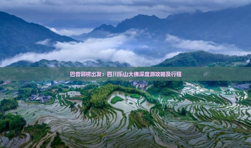 巴音郭楞出发：四川乐山大佛深度游攻略及行程