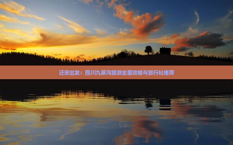 迁安出发：四川九寨沟旅游全面攻略与旅行社推荐