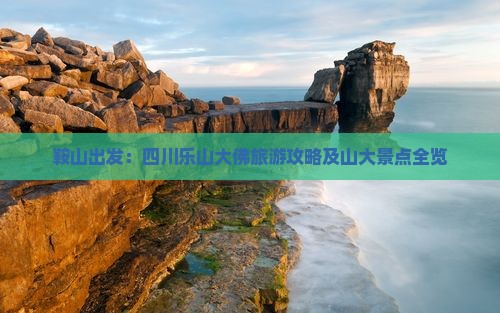鞍山出发：四川乐山大佛旅游攻略及山大景点全览