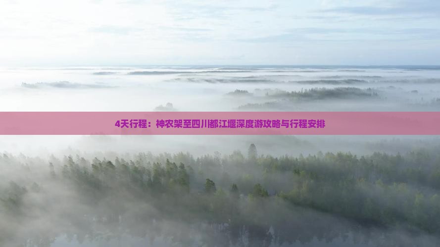 4天行程：神农架至四川都江堰深度游攻略与行程安排