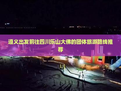 遵义出发前往四川乐山大佛的团体旅游路线推荐