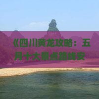 《四川黄龙攻略：五月十大景点路线安排，成都旅行社自由行大全》
