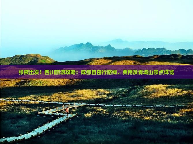 张掖出发!四川旅游攻略:成都自由行路线、费用及青城山景点详览 张掖出发!四川旅游攻略:成都自由行路线、费用及青城山景点详览